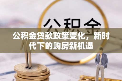 夏河公积金贷款政策变化，新时代下的购房新机遇