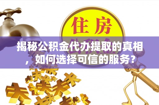 夏河揭秘公积金代办提取的真相，如何选择可信的服务？