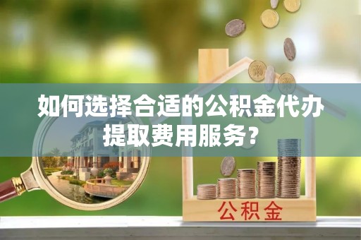 夏河如何选择合适的公积金代办提取费用服务？