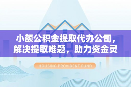夏河小额公积金提取代办公司，解决提取难题，助力资金灵活使用