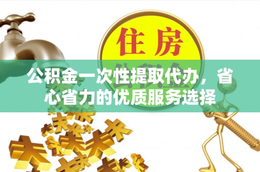 夏河公积金一次性提取代办，省心省力的优质服务选择