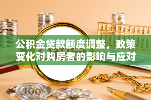 夏河公积金贷款额度调整，政策变化对购房者的影响与应对策略