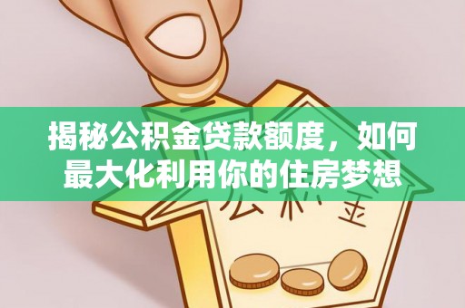 夏河揭秘公积金贷款额度，如何最大化利用你的住房梦想