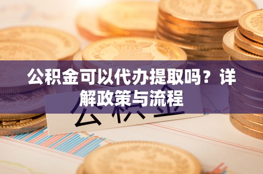 夏河公积金可以代办提取吗？详解政策与流程