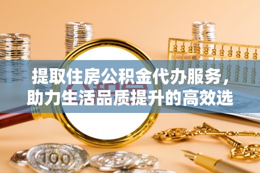 夏河提取住房公积金代办服务，助力生活品质提升的高效选择