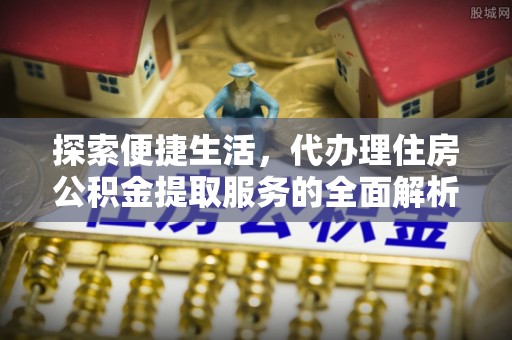夏河探索便捷生活，代办理住房公积金提取服务的全面解析