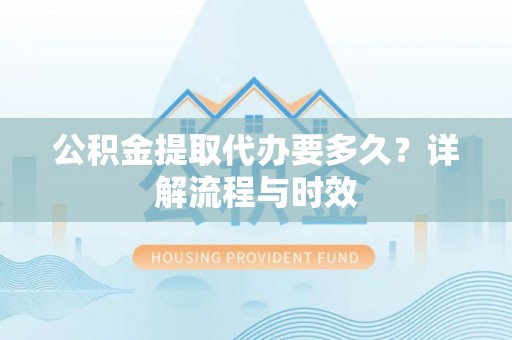 夏河公积金提取代办要多久？详解流程与时效