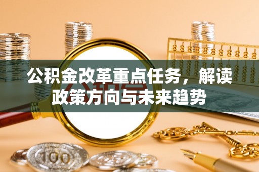 夏河公积金改革重点任务，解读政策方向与未来趋势