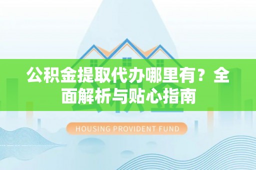 夏河公积金提取代办哪里有？全面解析与贴心指南