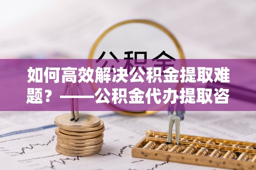 夏河如何高效解决公积金提取难题？——公积金代办提取咨询服务指南
