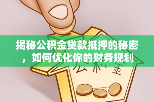 夏河揭秘公积金贷款抵押的秘密，如何优化你的财务规划