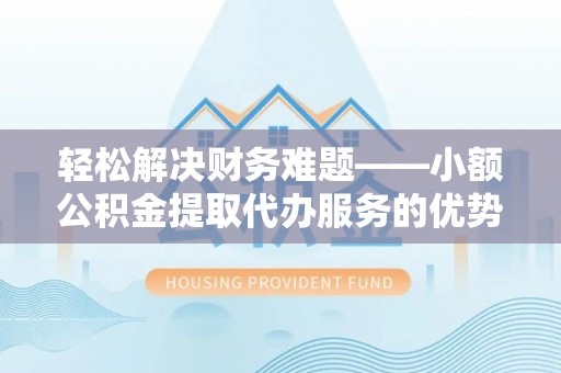 夏河轻松解决财务难题——小额公积金提取代办服务的优势与选择指南