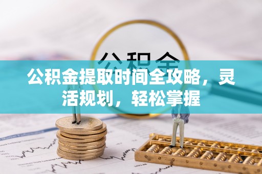 夏河公积金提取时间全攻略，灵活规划，轻松掌握
