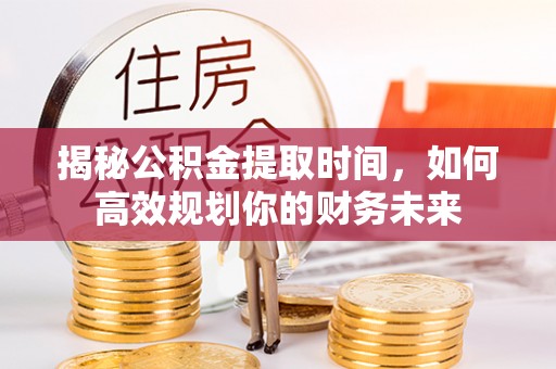 夏河揭秘公积金提取时间，如何高效规划你的财务未来