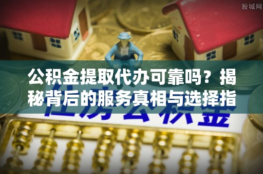 夏河公积金提取代办可靠吗？揭秘背后的服务真相与选择指南