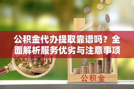 夏河公积金代办提取靠谱吗？全面解析服务优劣与注意事项