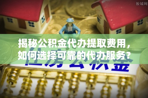 夏河揭秘公积金代办提取费用，如何选择可靠的代办服务？