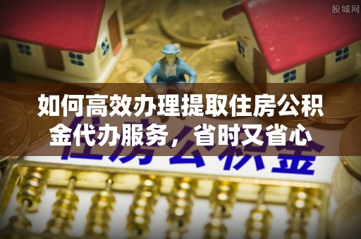 夏河如何高效办理提取住房公积金代办服务，省时又省心