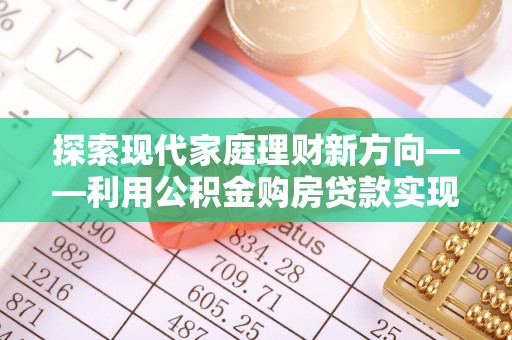 夏河探索现代家庭理财新方向——利用公积金购房贷款实现安居梦想