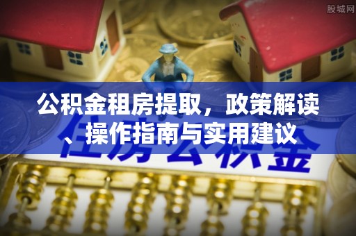 夏河公积金租房提取，政策解读、操作指南与实用建议