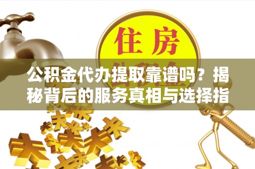 夏河公积金代办提取靠谱吗？揭秘背后的服务真相与选择指南