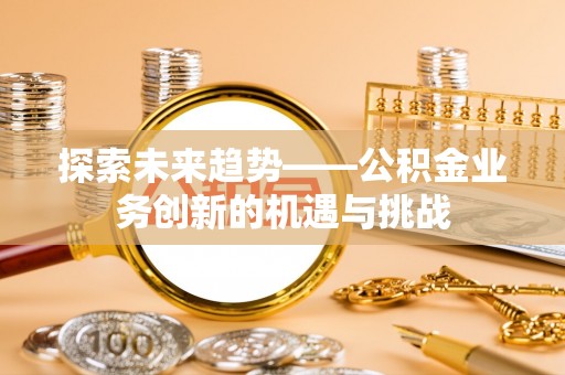 夏河探索未来趋势——公积金业务创新的机遇与挑战