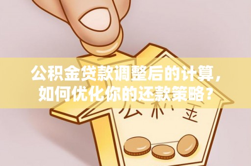 夏河公积金贷款调整后的计算，如何优化你的还款策略？