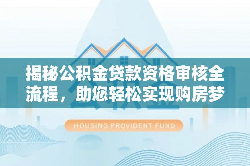 夏河揭秘公积金贷款资格审核全流程，助您轻松实现购房梦想