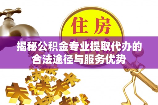 夏河揭秘公积金专业提取代办的合法途径与服务优势