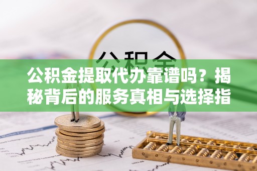 夏河公积金提取代办靠谱吗？揭秘背后的服务真相与选择指南