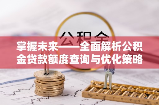 夏河掌握未来——全面解析公积金贷款额度查询与优化策略