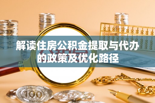 夏河解读住房公积金提取与代办的政策及优化路径