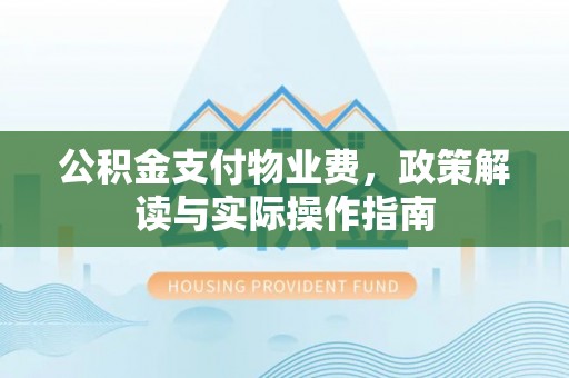夏河公积金支付物业费，政策解读与实际操作指南