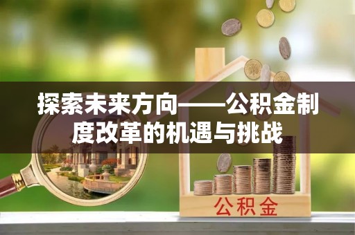 夏河探索未来方向——公积金制度改革的机遇与挑战
