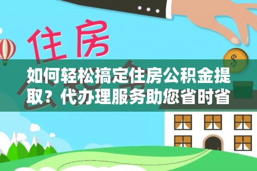 夏河如何轻松搞定住房公积金提取？代办理服务助您省时省力