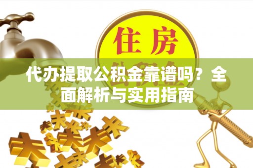 夏河代办提取公积金靠谱吗？全面解析与实用指南