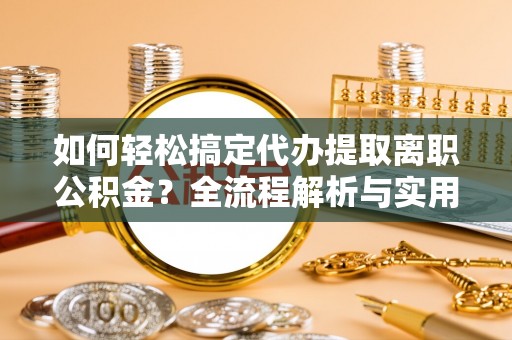 夏河如何轻松搞定代办提取离职公积金？全流程解析与实用指南