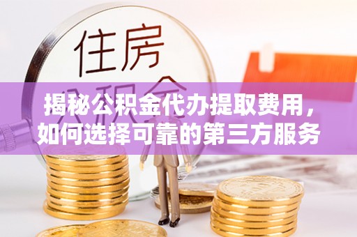 夏河揭秘公积金代办提取费用，如何选择可靠的第三方服务