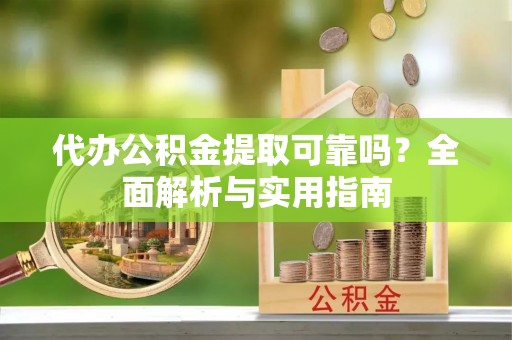 夏河代办公积金提取可靠吗？全面解析与实用指南
