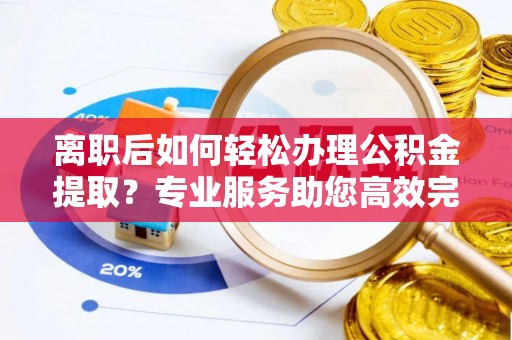 夏河离职后如何轻松办理公积金提取？专业服务助您高效完成