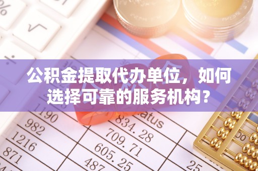 夏河公积金提取代办单位，如何选择可靠的服务机构？