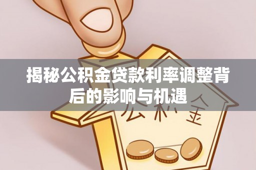 夏河揭秘公积金贷款利率调整背后的影响与机遇