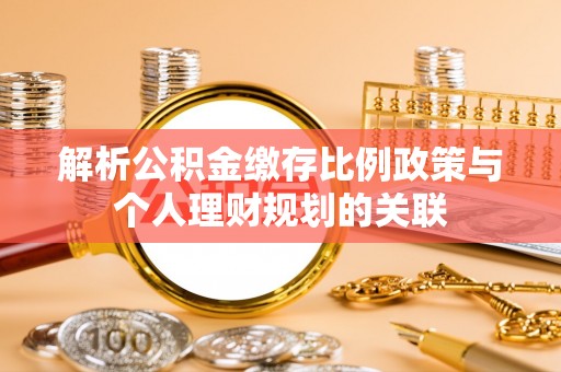 夏河解析公积金缴存比例政策与个人理财规划的关联