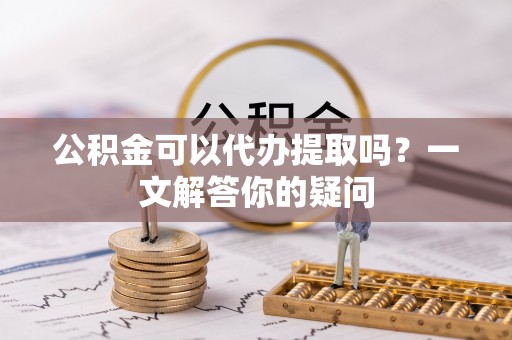 夏河公积金可以代办提取吗？一文解答你的疑问
