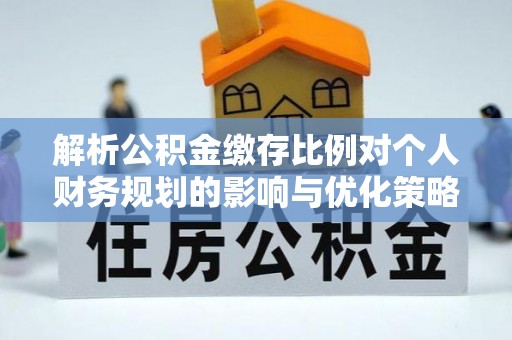 夏河解析公积金缴存比例对个人财务规划的影响与优化策略