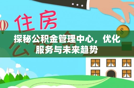 夏河探秘公积金管理中心，优化服务与未来趋势