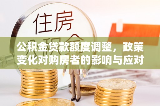 夏河公积金贷款额度调整，政策变化对购房者的影响与应对策略