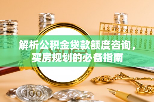 夏河解析公积金贷款额度咨询，买房规划的必备指南