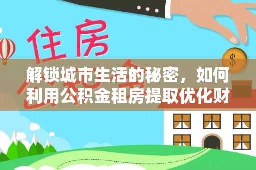 夏河解锁城市生活的秘密，如何利用公积金租房提取优化财务规划