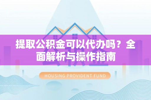 夏河提取公积金可以代办吗？全面解析与操作指南